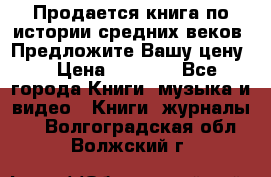 Продается книга по истории средних веков. Предложите Вашу цену! › Цена ­ 5 000 - Все города Книги, музыка и видео » Книги, журналы   . Волгоградская обл.,Волжский г.